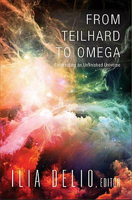 From Teilhard to Omega: Co-Creating an Unfinished Universe by Ilia Delio