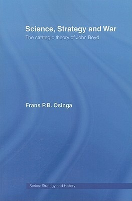 Science, Strategy and War: The Strategic Theory of John Boyd by Frans P.B. Osinga