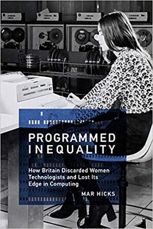 Programmed Inequality: How Britain Discarded Women Technologists and Lost Its Edge in Computing by Mar Hicks