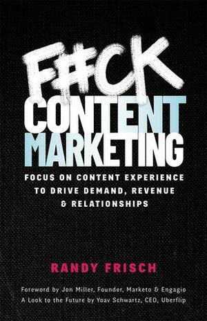 F#ck Content Marketing: Focus On Content Experience to Drive Demand, RevenueRelationships by Yoav Schwartz, Randy Frisch, Jon Miller