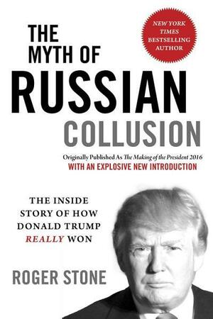 The Myth of Russian Collusion: The Inside Story of How Donald Trump REALLY Won by Roger Stone