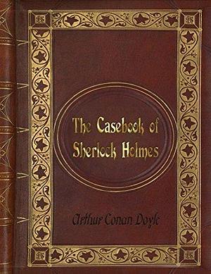 Arthur Conan Doyle: The Casebook of Sherlock Holmes by Arthur Conan Doyle, Arthur Conan Doyle