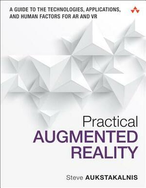 Practical Augmented Reality: A Guide to the Technologies, Applications, and Human Factors for AR and VR by Steve Aukstakalnis