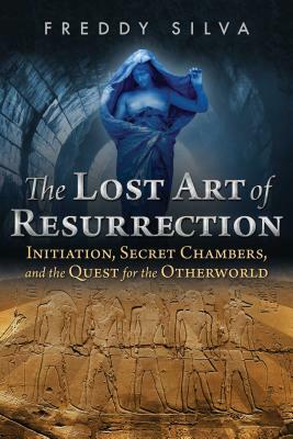 The Lost Art of Resurrection: Initiation, Secret Chambers, and the Quest for the Otherworld by Freddy Silva
