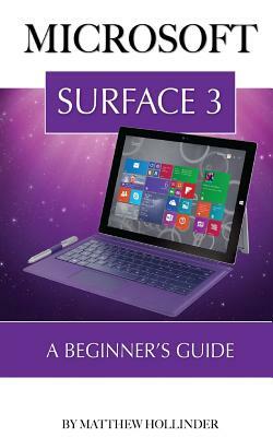 Microsoft Surface 3: A Beginner's Guide by Matthew Hollinder