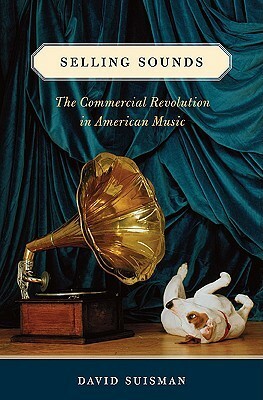 Selling Sounds: The Commercial Revolution in American Music by David Suisman