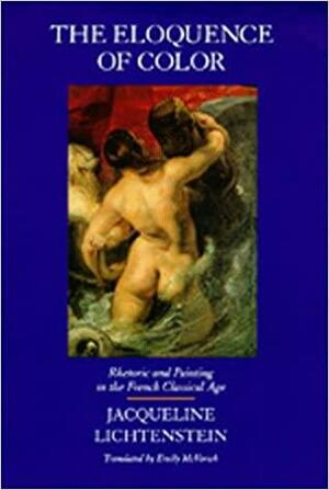 The Eloquence of Color: Rhetoric and Painting in the French Classical Age by Jacqueline Lichtenstein