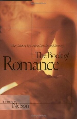 The Book of Romance: What Solomon Says about Love, Sex and Intimacy by Tommy Nelson