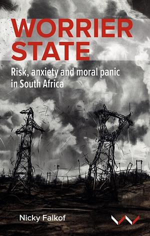 Worrier State: Risk, Anxiety and Moral Panic in South Africa by Nicky Falkof