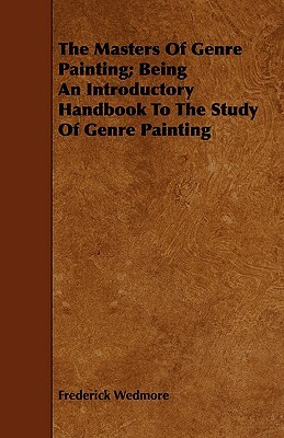 The Masters of Genre Painting; Being an Introductory Handbook to the Study of Genre Painting by Frederick Wedmore