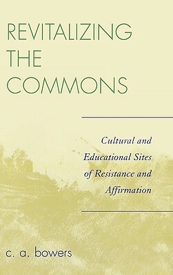 Revitalizing the Commons: Cultural and Educational Sites of Resistance and Affirmation by C. a. Bowers