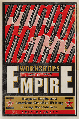Workshops of Empire: Stegner, Engle, and American Creative Writing During the Cold War by Eric Bennett