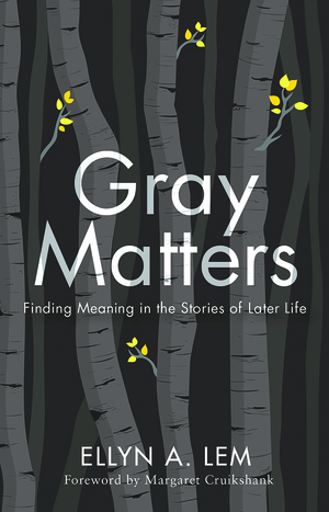 Gray Matters: Finding Meaning in the Stories of Later Life by Ellyn Lem, Margaret Cruikshank
