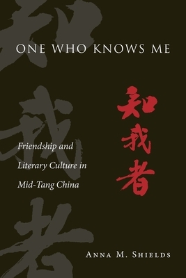 One Who Knows Me: Friendship and Literary Culture in Mid-Tang China by Anna M. Shields