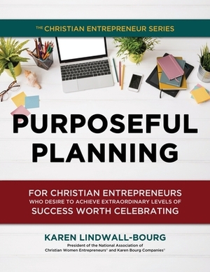 Purposeful Planning: for Christian Entrepreneurs Who Desire to Achieve Extraordinary Levels of Success Worth Celebrating by Karen Lindwall-Bourg