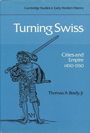 Turning Swiss: Cities And Empire, 1450 1550 by Thomas A. Brady Jr.