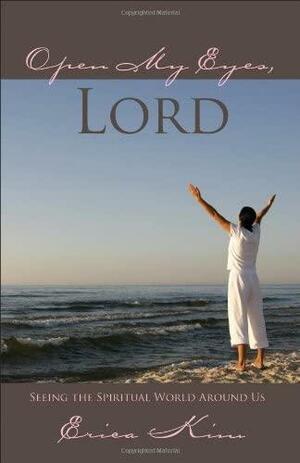 Open My Eyes, Lord: Seeing the Spiritual World Around Us by Erica Kim