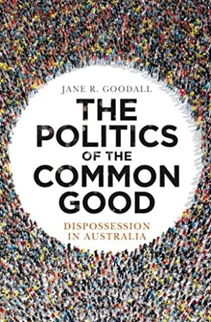 The Politics of the Common Good: Dispossession in Australia by Jane R. Goodall