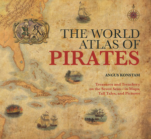 The World Atlas of Pirates: Treasures and Treachery on the Seven Seas--in Maps, Tall Tales, and Pictures by Angus Konstam