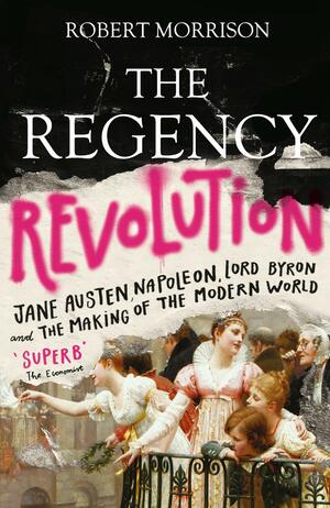 The Regency Revolution: Jane Austen, Napoleon, Lord Byron and the Making of the Modern World by Robert Morrison