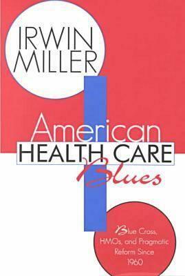 American Health Care Blues: Blue Cross, Hmos, and Pragmatic Reform Since 1960 by Irwin Miller
