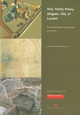 Holy Trinity Priory, Aldgate, City of London: An Archaeological Reconstruction and History by John Schofield, Richard Lea