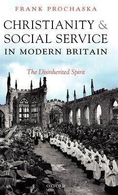 Christianity and Social Service in Modern Britain: The Disinherited Spirit by Frank Prochaska