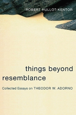Things Beyond Resemblance: Collected Essays on Theodor W. Adorno by Robert Hullot-Kentor
