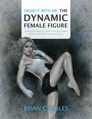 Draw It With Me - The Dynamic Female Figure: Anatomical, Gestural, Comic & Fine Art Studies of the Female Form in Dramatic Poses by Brian C. Hailes