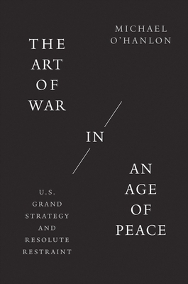 The Art of War in an Age of Peace: U.S. Grand Strategy and Resolute Restraint by Michael O'Hanlon