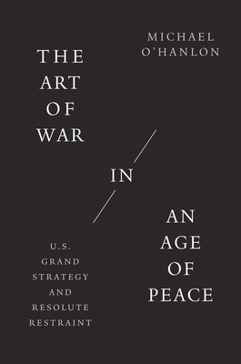 The Art of War in an Age of Peace: U.S. Grand Strategy and Resolute Restraint by Michael O'Hanlon