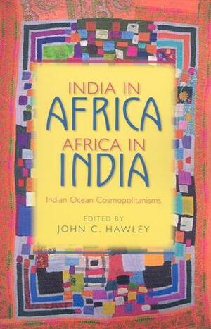 India in Africa, Africa in India: Indian Ocean Cosmopolitanisms by John C. Hawley