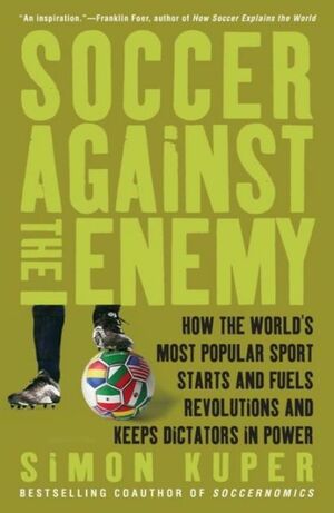 Soccer Against the Enemy: How the World's Most Popular Sport Starts and Fuels Revolutions and Keeps Dictators in Power by Simon Kuper