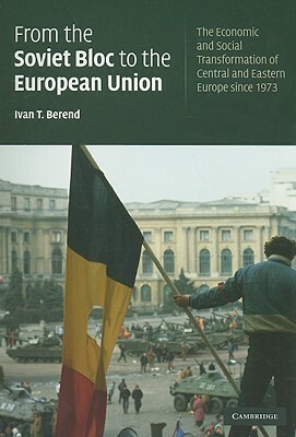 From the Soviet Bloc to the European Union: The Economic and Social Transformation of Central and Eastern Europe Since 1973 by Ivan T. Berend