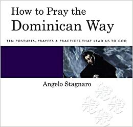 How To Pray the Dominican Way: Ten Postures, Prayers, and Practices that Lead Us to God by Angelo Stagnaro