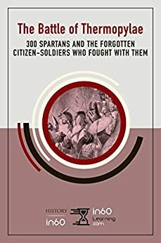 The Battle of Thermopylae: 300 Spartans and the Forgotten Citizen-Soldiers Who Fought with Them by in60Learning