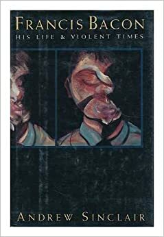 Francis Bacon: His Life & Violent Times by Andrew Sinclair