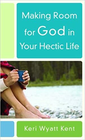 Making Room for God in Your Hectic Life by Keri Wyatt Kent