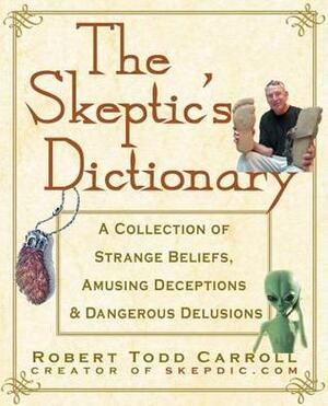 The Skeptic's Dictionary: A Collection of Strange Beliefs, Amusing Deceptions, and Dangerous Delusions by Robert Todd Carroll