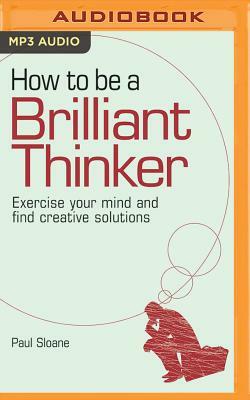 How to Be a Brilliant Thinker: Exercise Your Mind and Find Creative Solutions by Paul Sloane