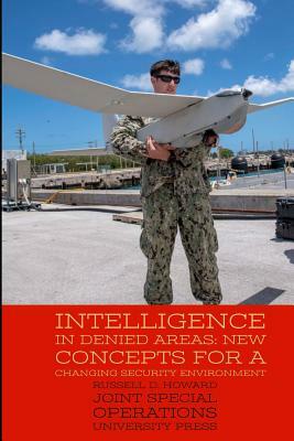 Intelligence in Denied Areas: New Concepts for a Changing Security Environment by Russell D. Howard, Joint Special Operations University Pres