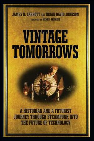 Vintage Tomorrows: A Historian and a Futurist Journey Through Steampunk Into the Future of Technology by Brian David Johnson, James H. Carrott