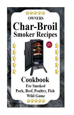 Owners Char Broil Smoker Recipes: Cookbook For Smoking Pork, Beef, Poultry, Fish, & Wild Game by Jack Downey