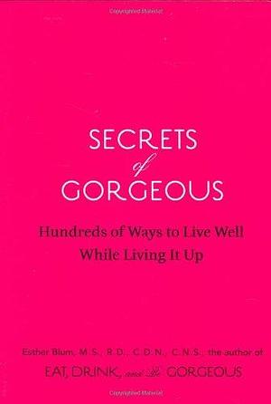 Secrets of Gorgeous: Hundreds of Ways to Live Well While Living It Up by C.D.N., C.N.S., R.D., Esther Blum M.S.