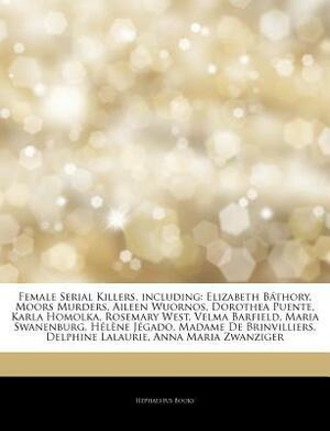 Articles on Female Serial Killers, Including: Elizabeth Ba Thory, Moors Murders, Aileen Wuornos, Dorothea Puente, Karla Homolka, Rosemary West, Velma Barfield, Maria Swanenburg, Helene Jegado, Madame de Brinvilliers, Delphine Lalaurie by Hephaestus Books