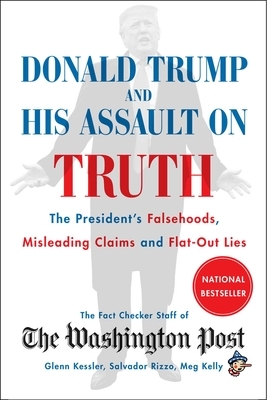 Donald Trump and His Assault on Truth: The President's Falsehoods, Misleading Claims and Flat-Out Lies by The Washington Post Fact Checker Staff