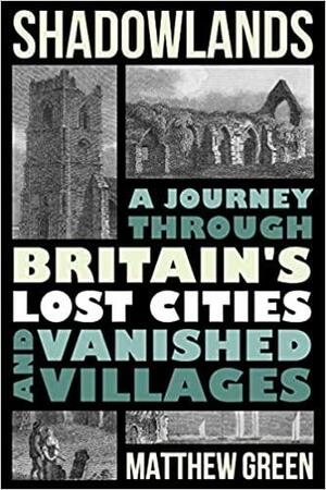 Shadowlands: A Journey Through Britain's Lost Cities and Vanished Villages by Matthew Green