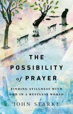The Possibility of Prayer: Finding Stillness with God in a Restless World by John Starke