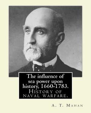 The influence of sea power upon history, 1660-1783. By: A. T. Mahan (Alfred Thayer Mahan (1840-1914)): The Influence of Sea Power Upon History: 1660-1 by A. T. Mahan