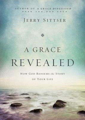 A Grace Revealed: How God Redeems the Story of Your Life by Jerry L. Sittser